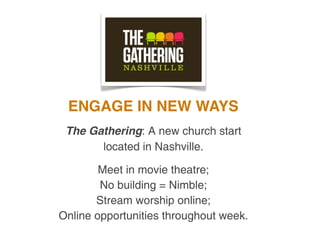 ENGAGE IN NEW WAYS
 The Gathering: A new church start
       located in Nashville.

        Meet in movie theatre;
        No building = Nimble;
       Stream worship online;
Online opportunities throughout week.
 
