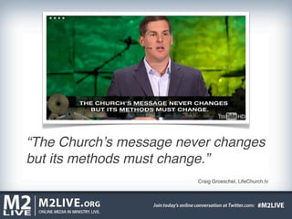 “The Churchʼs message never changes
but its methods must change.”
                         Craig Groeschel, LifeChurch.tv
 