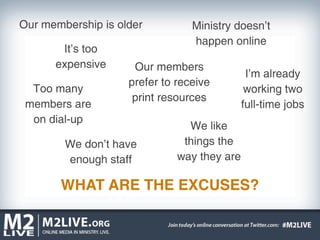 Our membership is older          Ministry doesn’t
                                 happen online
       It’s too
      expensive      Our members
                                              I’m already
                    prefer to receive
  Too many                                    working two
                     print resources
 members are                                 full-time jobs
  on dial-up
                                We like
        We don’t have          things the
        enough staff          way they are

       WHAT ARE THE EXCUSES?
 