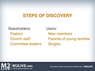 STEPS OF DISCOVERY

Stakeholders:        Users:
 Pastors              New members
 Church staff         Parents of young families
 Committee leaders    Singles
 
