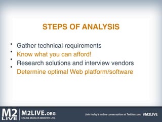 STEPS OF ANALYSIS

Gather technical requirements
Know what you can afford!
Research solutions and interview vendors
Determine optimal Web platform/software
 