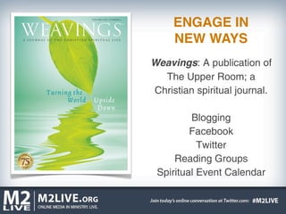 ENGAGE IN
     NEW WAYS
Weavings: A publication of
  The Upper Room; a
Christian spiritual journal.

         Blogging
         Facebook
           Twitter
     Reading Groups
 Spiritual Event Calendar
 
