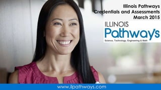 1
Illinois Pathways
Credentials and Assessments
March 2015
www.ilpathways.com
 