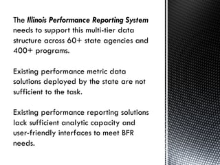 Existing performance metric data
solutions deployed by the state are not
sufficient to the task.
Existing performance reporting solutions
lack sufficient analytic capacity and
user-friendly interfaces to meet BFR
needs.
8	
  
 