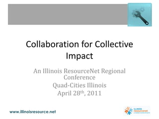 Collaboration for Collective Impact An Illinois ResourceNet Regional Conference Quad-Cities Illinois April 28th, 2011 