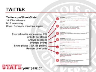 TWITTER
Twitter.com/IllinoisStateU
10,500+ followers
6-10 tweets/day
Goals: Retweets, mentions, replies
External media stories about ISU
Links to our stories
Answer questions
Promote events
Share photos (ISU 365 project)
Retweet other units
 