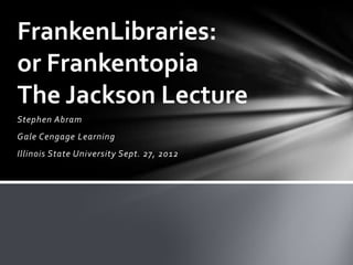 FrankenLibraries:
or Frankentopia
The Jackson Lecture
Stephen Abram
Gale Cengage Learning
Illinois State University Sept. 27, 2012
 