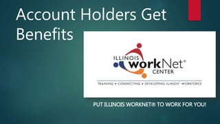 Account Holders Get 
Benefits 
PUT ILLINOIS WORKNET TO WORK FOR YOU! 
 