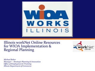 Illinois workNet Online Resources
for WIOA Implementation &
Regional Planning
Michael Baker
Manager – Strategic Planning & Innovation
Office of Employment & Training
Illinois Department of Commerce
 