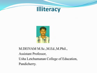 Illiteracy




M.DEIVAM M.Sc.,M.Ed.,M.Phil.,
Assistant Professor,
Usha Letchumanan College of Education,
Pandicherry.
 