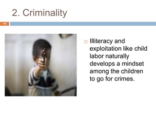 2. Criminality 
 Illiteracy and 
exploitation like child 
labor naturally 
develops a mindset 
among the children 
to go for crimes. 
10 
 