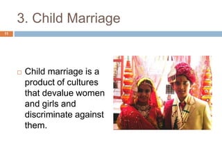 3. Child Marriage 
 Child marriage is a 
product of cultures 
that devalue women 
and girls and 
discriminate against 
them. 
11 
 