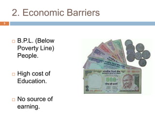 2. Economic Barriers 
 B.P.L. (Below 
Poverty Line) 
People. 
 High cost of 
Education. 
 No source of 
earning. 
5 
 