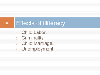 8 Effects of illiteracy 
1. Child Labor. 
2. Criminality. 
3. Child Marriage. 
4. Unemployment. 
 