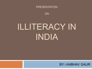 PRESENTATION 
ON 
ILLITERACY IN 
INDIA 
BY:-VAIBHAV GAUR 
 