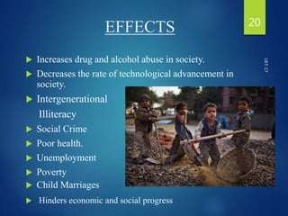 EFFECTS
 Increases drug and alcohol abuse in society.
 Decreases the rate of technological advancement in
society.
 Intergenerational
Illiteracy
 Social Crime
 Poor health.
 Unemployment
 Poverty
 Child Marriages
 Hinders economic and social progress
20
UET-17
 