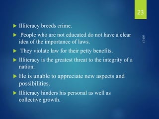  Illiteracy breeds crime.
 People who are not educated do not have a clear
idea of the importance of laws.
 They violate law for their petty benefits.
 Illiteracy is the greatest threat to the integrity of a
nation.
 He is unable to appreciate new aspects and
possibilities.
 Illiteracy hinders his personal as well as
collective growth.
23
UET-17
 