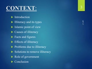 CONTEXT:
 Introduction
 Illiteracy and its types
 Islamic point of view
 Causes of illiteracy
 Facts and figures
 Effects of illiteracy
 Problems due to illiteracy
 Solutions to remove illiteracy
 Role of government
 Conclusion
3
UET-17
 