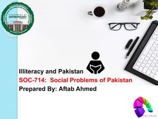 Illiteracy and Pakistan
SOC-714: Social Problems of Pakistan
Prepared By: Aftab Ahmed
 