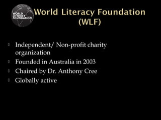  Independent/ Non-profit charity
organization
 Founded in Australia in 2003
 Chaired by Dr. Anthony Cree
 Globally active
 