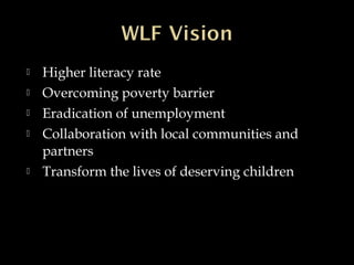  Higher literacy rate
 Overcoming poverty barrier
 Eradication of unemployment
 Collaboration with local communities and
partners
 Transform the lives of deserving children
 