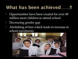  Opportunities have been created for over 40
million more children to attend school
 Decreasing gender gap
 Abolishing of fees which leads to increase in
school enrolments
 
