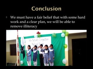  We must have a fair belief that with some hard
work and a clear plan, we will be able to
remove illiteracy
 