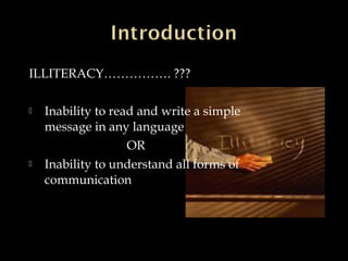 ILLITERACY……………. ???
 Inability to read and write a simple
message in any language
OR
 Inability to understand all forms of
communication
 