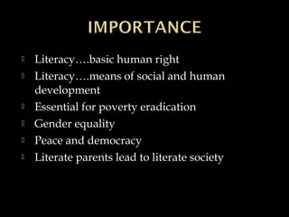 Literacy….basic human right
 Literacy….means of social and human
development
 Essential for poverty eradication
 Gender equality
 Peace and democracy
 Literate parents lead to literate society
 