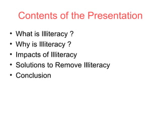 Contents of the Presentation
•   What is Illiteracy ?
•   Why is Illiteracy ?
•   Impacts of Illiteracy
•   Solutions to Remove Illiteracy
•   Conclusion
 