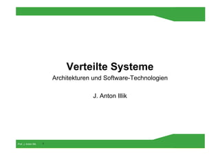 Verteilte Systeme
                           Architekturen und Software-Technologien

                                        J. Anton Illik




Prof. J. Anton Illik   1
                                          Prof. J. Anton Illik
 