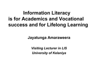 Information Literacy  is for Academics and Vocational success and for Lifelong Learning Jayatunga Amaraweera Visiting Lecturer in LIS University of Kelaniya 