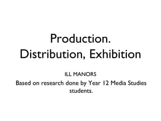 Production.
 Distribution, Exhibition
                 ILL MANORS
Based on research done by Year 12 Media Studies
                   students.
 
