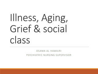 Illness, Aging,
Grief & social
class
OSAMA AL HAWAJRI
PSYCHIATRIC NURSING SUPERVISOR
 