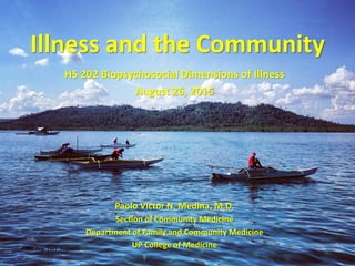 PVMedina_Ver1_Aug2015
Illness and the Community
HS 202 Biopsychosocial Dimensions of Illness
August 26, 2015
Paolo Victor N. Medina, M.D.
Section of Community Medicine
Department of Family and Community Medicine
UP College of Medicine
 