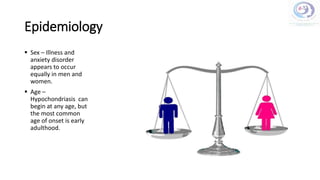 Epidemiology
 Sex – Illness and
anxiety disorder
appears to occur
equally in men and
women.
 Age –
Hypochondriasis can
begin at any age, but
the most common
age of onset is early
adulthood.
 
