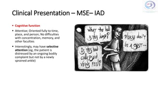 Clinical Presentation – MSE– IAD
 Cognitive function
 Attentive; Oriented fully to time,
place, and person; No difficulties
with concentration, memory, and
other faculties
 Interestingly, may have selective
attention (eg, the patient is
distressed by an ongoing bodily
complaint but not by a newly
sprained ankle)
 