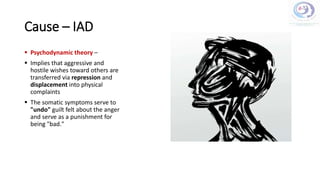 Cause – IAD
 Psychodynamic theory –
 Implies that aggressive and
hostile wishes toward others are
transferred via repression and
displacement into physical
complaints
 The somatic symptoms serve to
"undo" guilt felt about the anger
and serve as a punishment for
being "bad."
 