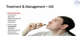 Treatment & Management – IAD
 Pharmacotherapy
is used as an
adjunct to
psychotherapy and
educational
treatments.
 There are no
medications
approved
specifically for the
treatment of
hypochondriasis
 