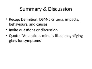 Summary & Discussion
• Recap: Definition, DSM-5 criteria, impacts,
behaviours, and causes
• Invite questions or discussion
• Quote: "An anxious mind is like a magnifying
glass for symptoms"
 