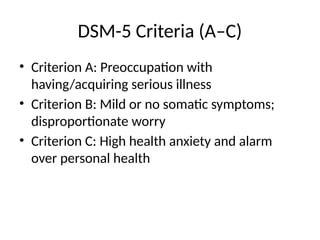 DSM-5 Criteria (A–C)
• Criterion A: Preoccupation with
having/acquiring serious illness
• Criterion B: Mild or no somatic symptoms;
disproportionate worry
• Criterion C: High health anxiety and alarm
over personal health
 