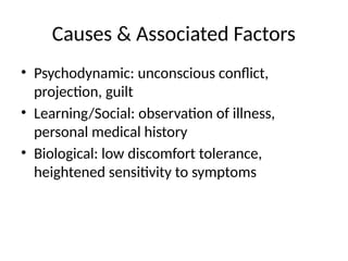 Causes & Associated Factors
• Psychodynamic: unconscious conflict,
projection, guilt
• Learning/Social: observation of illness,
personal medical history
• Biological: low discomfort tolerance,
heightened sensitivity to symptoms
 