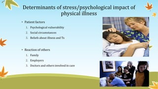 Determinants of stress/psychological impact of 
physical illness 
• Patient factors 
1. Psychological vulnerability 
2. Social circumstances 
3. Beliefs about illness and Tx 
• Reaction of others 
1. Family 
2. Employers 
3. Doctors and others involved in care 
 