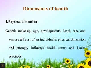 Dimensions of health
1.Physical dimension
Genetic make-up, age, developmental level, race and
sex are all part of an individual’s physical dimension
and strongly influence health status and health
practices.
10Mr. Melvin Jacob
 