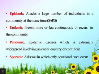 • Epidemic. Attacks a large number of individuals in a
community at the sametime(SARS)
• Endemic. Present more or less continuously or recurs in
thecommunity.
• Pandemic. Epidemic diseases which is extremely
widespread involving anentire country orcontinent.
• Sporadic.Adiseasein which only occasionalcases occur.
26Mr. Melvin Jacob
 