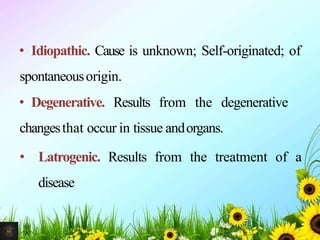 • Idiopathic. Cause is unknown; Self-originated; of
spontaneousorigin.
• Degenerative. Results from the degenerative
changesthat occur in tissue andorgans.
• Latrogenic. Results from the treatment of a
disease
8Mr. Melvin Jacob
 