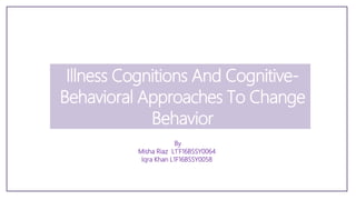 Illness Cognitions And Cognitive-
Behavioral Approaches To Change
Behavior
By
Misha Riaz L1`F16BSSY0064
Iqra Khan L1F16BSSY0058
 