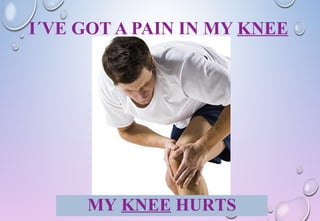 I´VE GOT A PAIN IN MY KNEE
MY KNEE HURTS
 