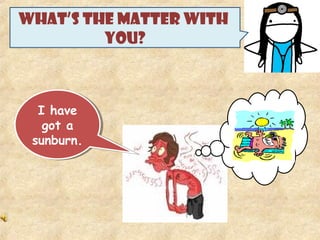 WHAT’S THE MATTER WITH
YOU?
I have
got a
sunburn.
I have
got a
sunburn.
 