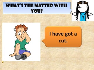 WHAT’S THE MATTER WITH
YOU?
WHAT’S THE MATTER WITH
YOU?
I have got a
cut.
 